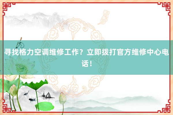 寻找格力空调维修工作？立即拨打官方维修中心电话！